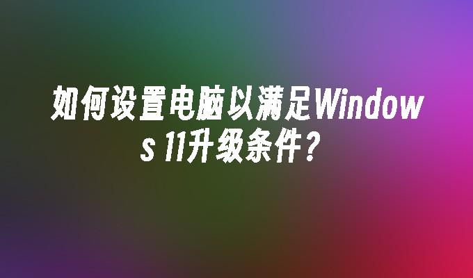 如何设置电脑以满足Windows 11升级条件？