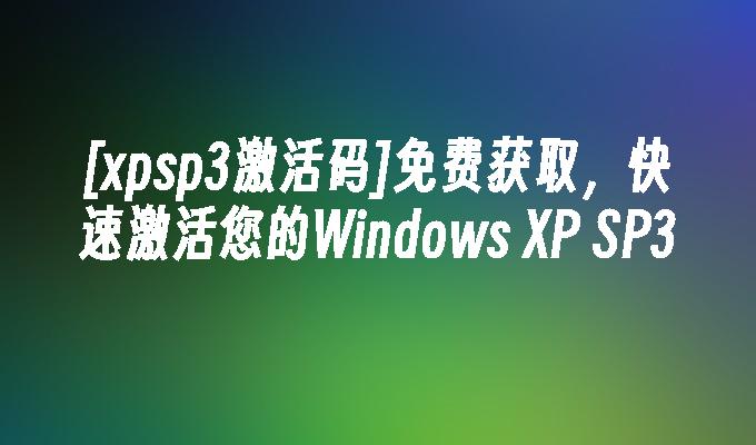 [xpsp3激活码]免费获取，快速激活您的Windows XP SP3