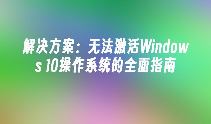 解决方案：无法激活Windows 10操作系统的全面指南