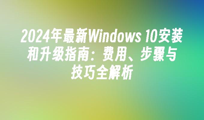 2024年最新Windows 10安装和升级指南：费用、步骤与技巧全解析