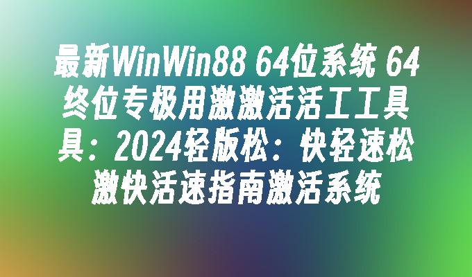 最新WinWin88 64位系统 64终位专极用激激活活工工具具：2024轻版松：快轻速松激快活速指南激活系统