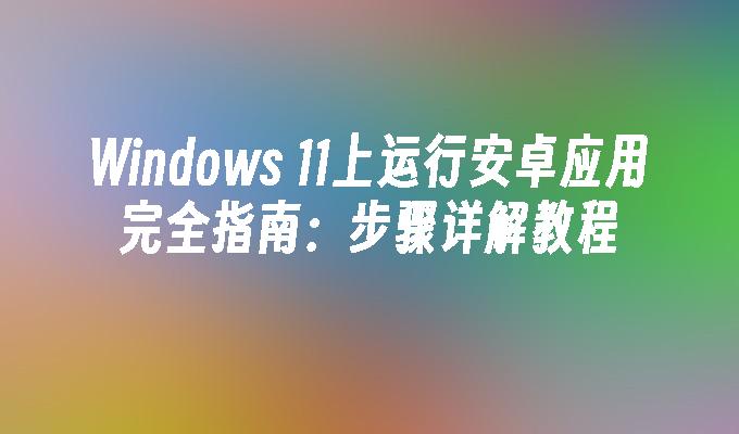 Windows 11上运行安卓应用完全指南：步骤详解教程