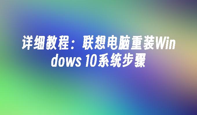 详细教程：联想电脑重装Windows 10系统步骤