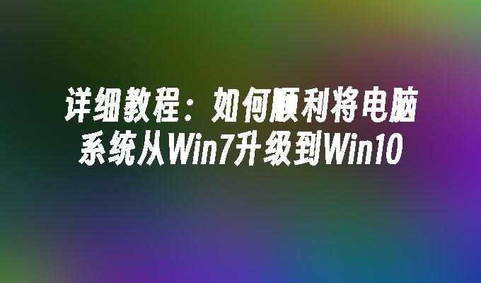 详细教程：如何顺利将电脑系统从Win7升级到Win10