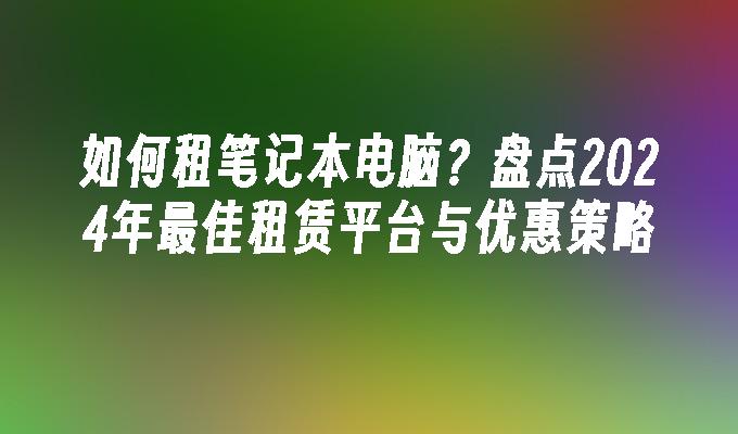 如何租笔记本电脑？盘点2024年最佳租赁平台与优惠策略