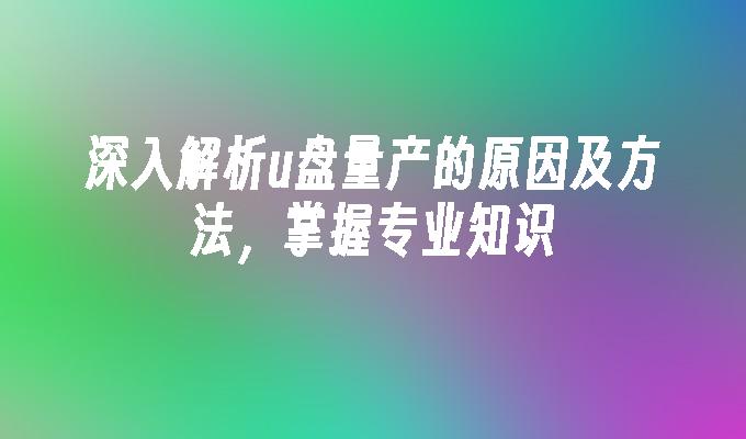 深入解析u盘量产的原因及方法，掌握专业知识