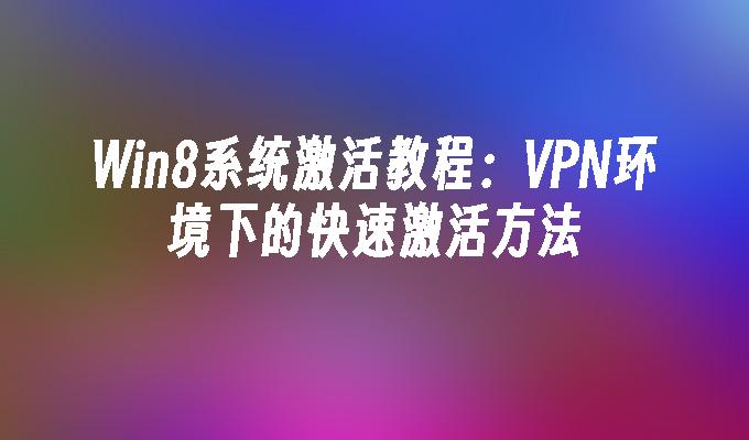 Win8系统激活教程：VPN环境下的快速激活方法