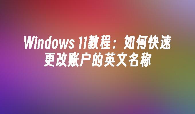 Windows 11教程：如何快速更改账户的英文名称