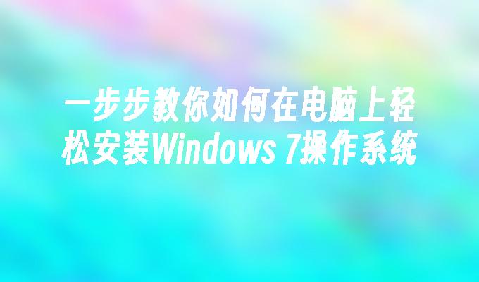 一步步教你如何在电脑上轻松安装Windows 7操作系统