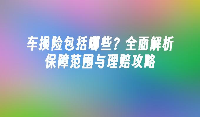 车损险包括哪些？全面解析保障范围与理赔攻略