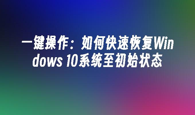 一键操作：如何快速恢复Windows 10系统至初始状态