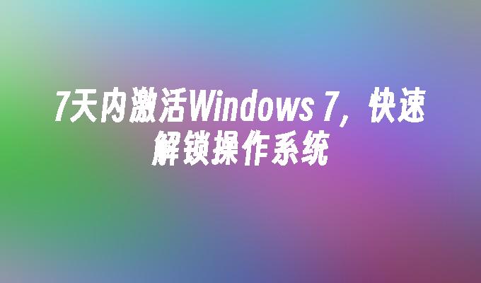 7天内激活Windows 7，快速解锁操作系统