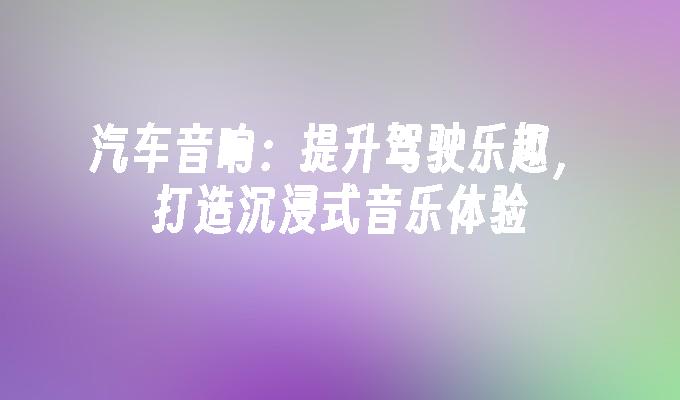 汽车音响：提升驾驶乐趣，打造沉浸式音乐体验