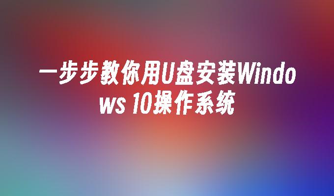 一步步教你用U盘安装Windows 10操作系统