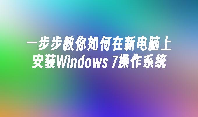 一步步教你如何在新电脑上安装Windows 7操作系统