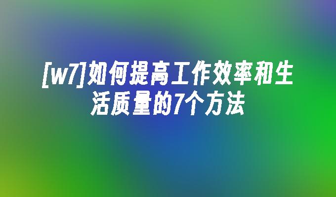 [w7]如何提高工作效率和生活质量的7个方法