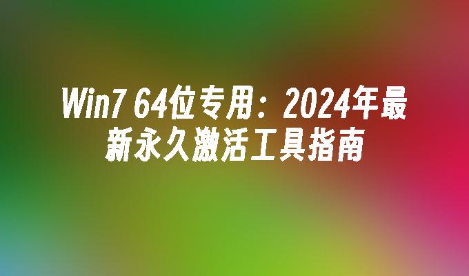 Win7 64位专用：2024年最新永久激活工具指南