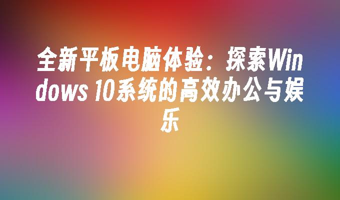 全新平板电脑体验：探索Windows 10系统的高效办公与娱乐