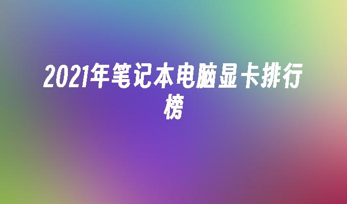 2021年笔记本电脑显卡排行榜