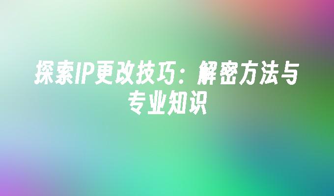 探索IP更改技巧：解密方法与专业知识