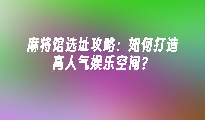 麻将馆选址攻略：如何打造高人气娱乐空间？