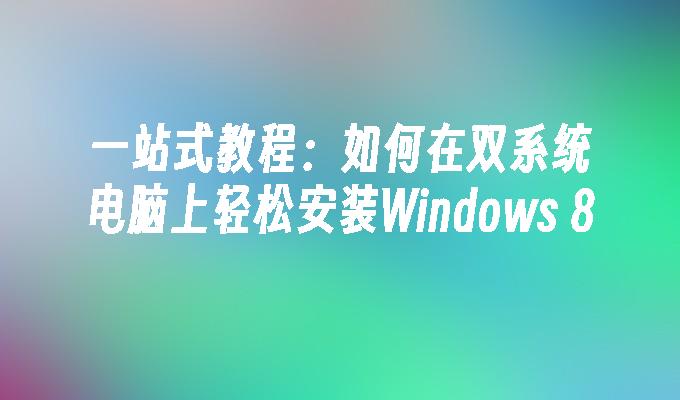 一站式教程：如何在双系统电脑上轻松安装Windows 8