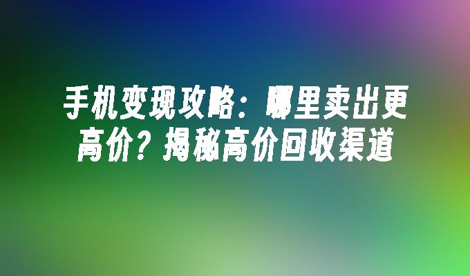 手机变现攻略：哪里卖出更高价？揭秘高价回收渠道