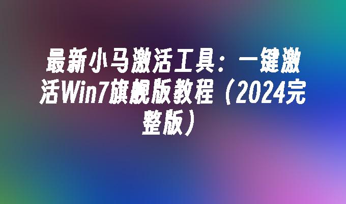 最新小马激活工具：一键激活Win7旗舰版教程（2024完整版）