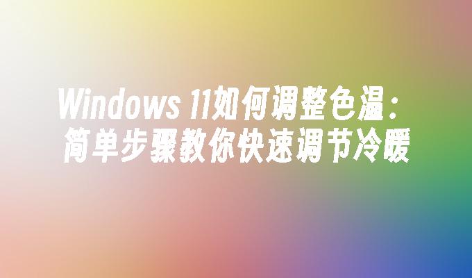 Windows 11如何调整色温：简单步骤教你快速调节冷暖