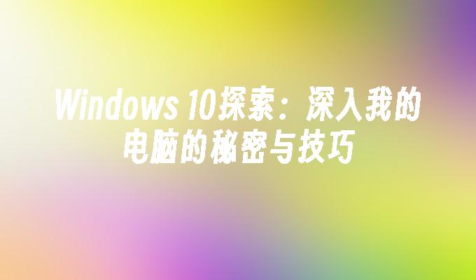 Windows 10探索：深入我的电脑的秘密与技巧