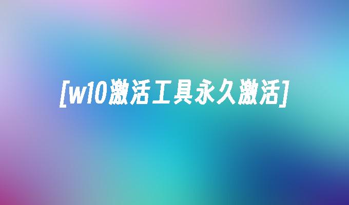 [w10激活工具永久激活]