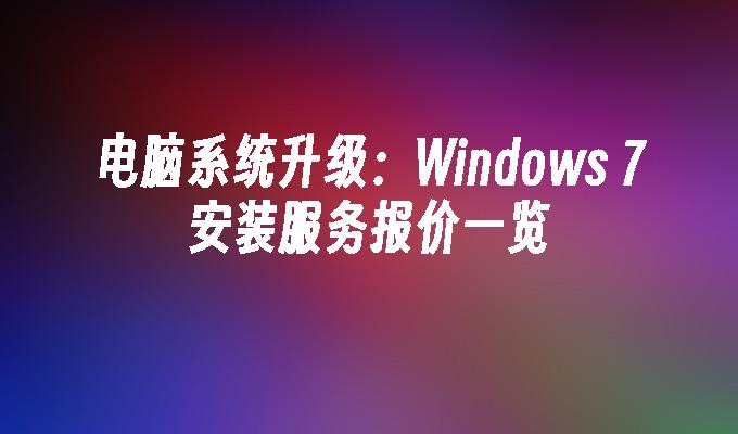 电脑系统升级：Windows 7安装服务报价一览