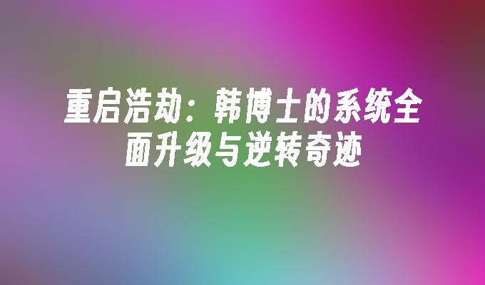 重启浩劫：韩博士的系统全面升级与逆转奇迹