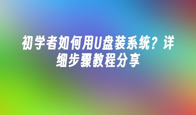 初学者如何用U盘装系统？详细步骤教程分享