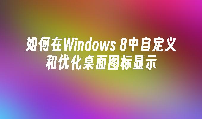 如何在Windows 8中自定义和优化桌面图标显示