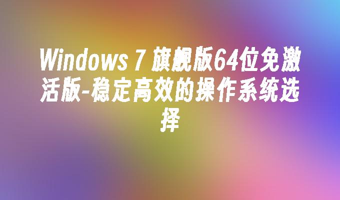 Windows 7 旗舰版64位免激活版-稳定高效的操作系统选择