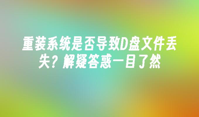 重装系统是否导致D盘文件丢失？解疑答惑一目了然