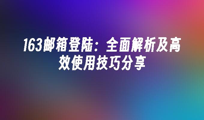 163邮箱登陆：全面解析及高效使用技巧分享