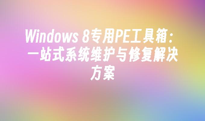 Windows 8专用PE工具箱：一站式系统维护与修复解决方案