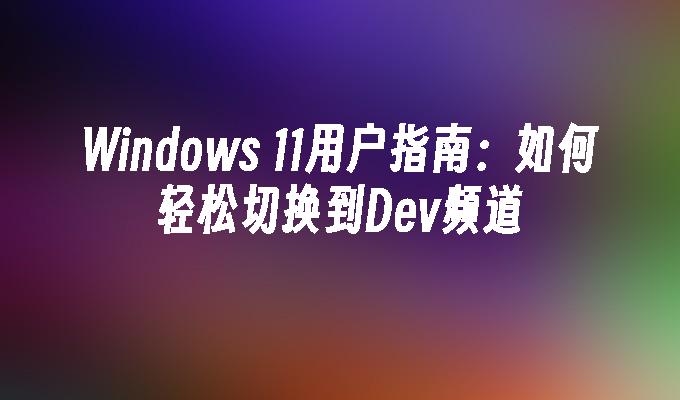 Windows 11用户指南：如何轻松切换到Dev频道