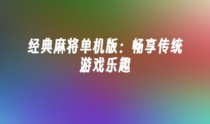 经典麻将单机版：畅享传统游戏乐趣