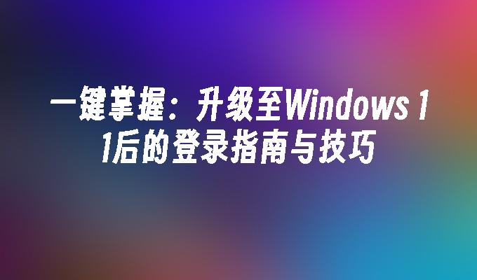 一键掌握：升级至Windows 11后的登录指南与技巧