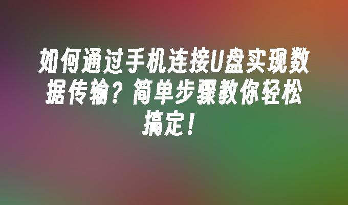 如何通过手机连接U盘实现数据传输？简单步骤教你轻松搞定！