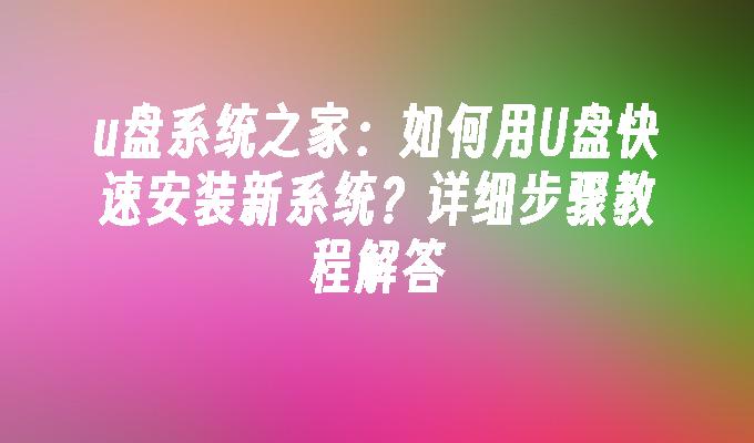 u盘系统之家：如何用U盘快速安装新系统？详细步骤教程解答