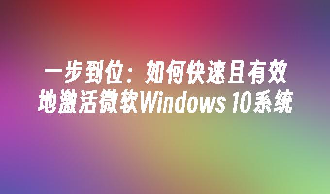 一步到位：如何快速且有效地激活微软Windows 10系统