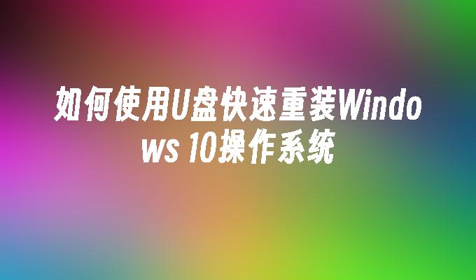 如何使用U盘快速重装Windows 10操作系统