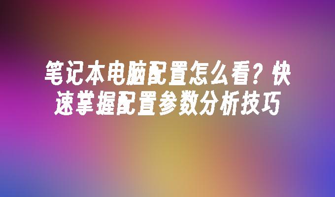 笔记本电脑配置怎么看？快速掌握配置参数分析技巧