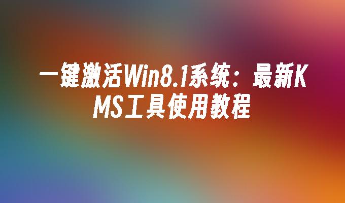 一键激活Win8.1系统：最新KMS工具使用教程