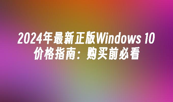 2024年最新正版Windows 10价格指南：购买前必看