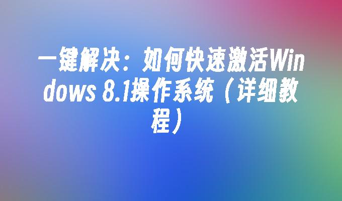 一键解决：如何快速激活Windows 8.1操作系统（详细教程）